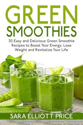 Green Smoothies: 30 Easy and Delicious Green Smoothie Recipes to Boost Your Energy, Lose Weight and Revitalize Your Life by Price, Sara Elliott