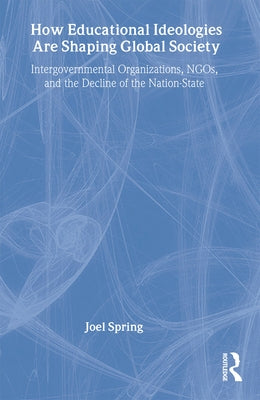 How Educational Ideologies Are Shaping Global Society: Intergovernmental Organizations, NGOs, and the Decline of the Nation-State by Spring, Joel