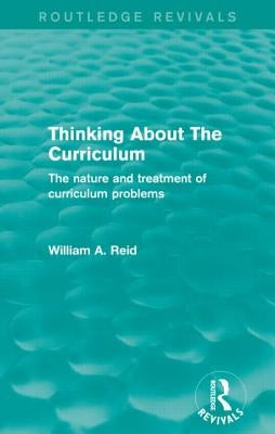 Thinking About The Curriculum (Routledge Revivals): The nature and treatment of curriculum problems by Reid, William A.