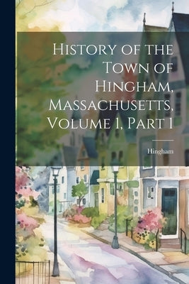 History of the Town of Hingham, Massachusetts, Volume 1, part 1 by Hingham