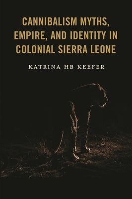 Cannibalism Myths, Empire, and Identity in Colonial Sierra Leone by Keefer, Katrina Hb