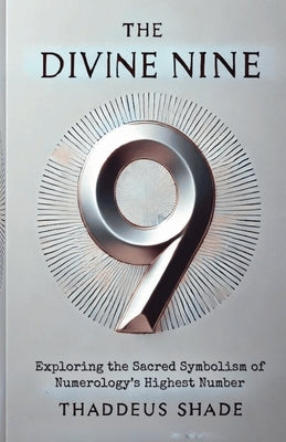 The Divine Nine: Exploring the Sacred Symbolism of Numerology's Highest Number by Shade, Thaddeus