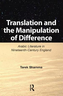 Translation and the Manipulation of Difference: Arabic Literature in Nineteenth-Century England by Shamma, Tarek