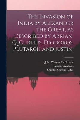 The Invasion of India by Alexander the Great [microform], as Described by Arrian, Q. Curtius, Diodoros, Plutarch and Justin; by McCrindle, John Watson 1825-1913