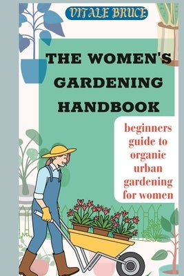The Women's Gardening Handbook: beginners guide to organic urban gardening for women by Bruce, Vitale