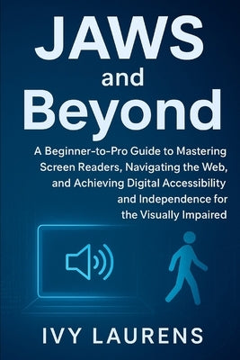 JAWS and Beyond: A Beginner-to-Pro Guide to Mastering Screen Readers, Navigating the Web, and Achieving Digital Accessibility and Independence for the by Laurens, Ivy
