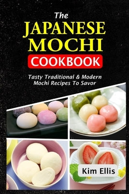 The Japanese Mochi Cookbook: Tasty Traditional & Modern Mochi Recipes To Savor by Ellis, Kim