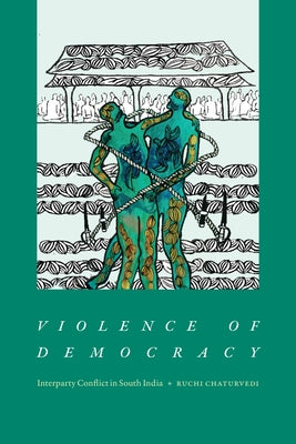 Violence of Democracy: Interparty Conflict in South India by Chaturvedi, Ruchi