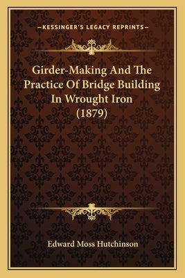 Girder-Making and the Practice of Bridge Building in Wrought Iron (1879) by Hutchinson, Edward Moss