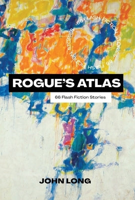 Rogue's Atlas: 66 Flash Fiction Stories by Long, John