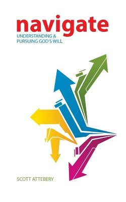 Navigate: Understanding & Pursuing God's Will by Attebery, Scott