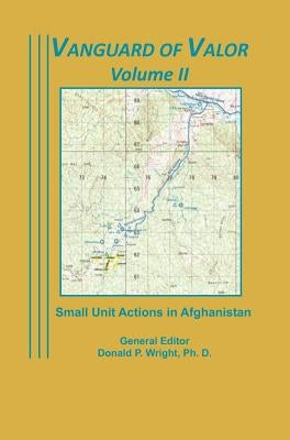 Vanguard of Valor Volume II: Small Unit Actions in Afghanistan: by Wright, Donald P.