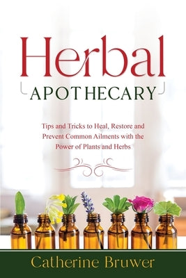 Herbal Apothecary: Tips and Tricks to Heal, Restore and Prevent Common Ailments with the Power of Plants and Herbs by Bruwer, Catherine