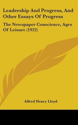 Leadership And Progress, And Other Essays Of Progress: The Newspaper Conscience, Ages Of Leisure (1922) by Lloyd, Alfred Henry