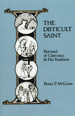 The Difficult Saint: Bernard of Clairvaux and His Tradition Volume 126 by McGuire, Brian P.