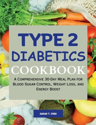 Type 2 Diabetics Cookbook: A Comprehensive 30-Day Meal Plan for Blood Sugar Control, Weight Loss, and Energy Boost by Ford, Sarah T.