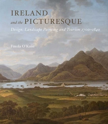 Ireland and the Picturesque: Design, Landscape Painting, and Tourism, 1700-1840 by O'Kane, Finola