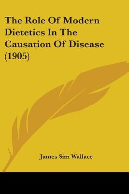 The Role Of Modern Dietetics In The Causation Of Disease (1905) by Wallace, James Sim