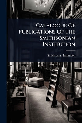Catalogue Of Publications Of The Smithsonian Institution by Institution, Smithsonian
