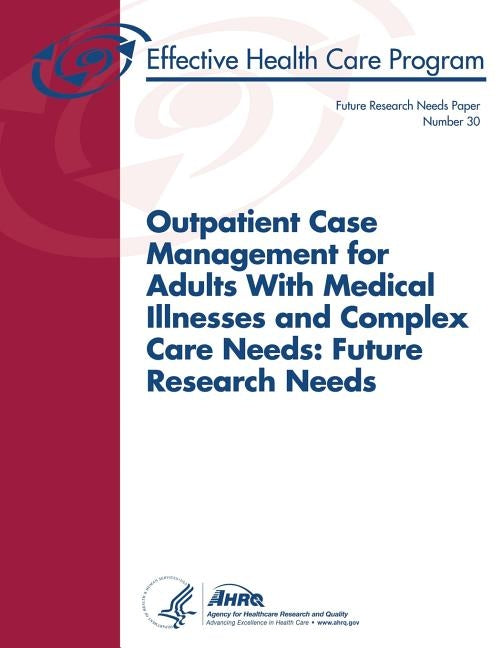 Outpatient Case Management for Adults With Medical Illnesses and Complex Care Needs: Future Research Needs: Future Research Needs Paper Number 30 by And Quality, Agency for Healthcare Resea