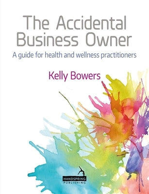 The Accidental Business Owner - A Friendly Guide to Success for Health and Wellness Practitioners by Bowers, Kelly
