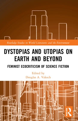 Dystopias and Utopias on Earth and Beyond: Feminist Ecocriticism of Science Fiction by Vakoch, Douglas A.