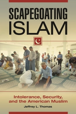 Scapegoating Islam: Intolerance, Security, and the American Muslim by Thomas, Jeffrey L.