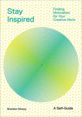 Stay Inspired: Finding Motivation for Your Creative Work by Stosuy, Brandon