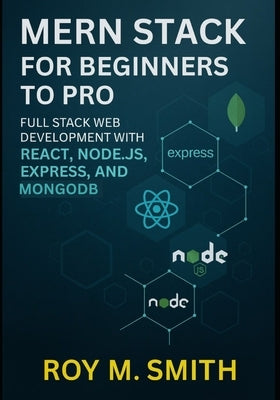 MERN Stack for Beginners to Pro: Full Stack Web Development with React, Node.js, Express, and MongoDB by Smith, Roy M.