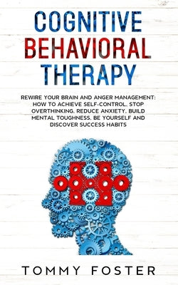 Cognitive Behavioral Therapy: Rewire your Brain and Anger Management: How to Achieve Self-Control, Stop Overthinking, Reduce Anxiety, Build Mental T by Foster, Tommy