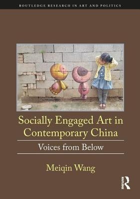 Socially Engaged Art in Contemporary China: Voices from Below by Wang, Meiqin
