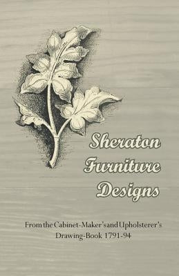 Sheraton Furniture Designs - From the Cabinet-Maker's and Upholsterer's Drawing-Book 1791-94 by Anon