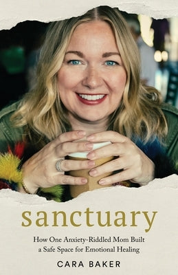 Sanctuary: How One Anxiety-Riddled Mom Built a Safe Space for Emotional Healing by Baker, Cara
