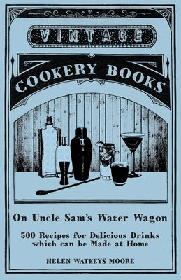 On Uncle Sam's Water Wagon - 500 Recipes for Delicious Drinks which can be Made at Home by Moore, Helen Watkeys
