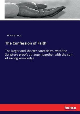The Confession of Faith: The larger and shorter catechisms, with the Scripture proofs at large, together with the sum of saving knowledge by Anonymous
