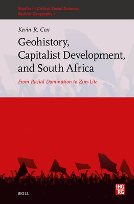 Geohistory, Capitalist Development, and South Africa: From Racial Domination to Zim-Lite by R. Cox, Kevin