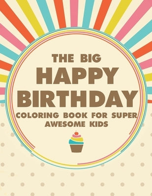 The Big Happy Birthday Coloring Book For Super Awesome Kids: Fun-Filled Coloring Pages With Birthday Illustrations, Birthday Designs To Color And Trac by Browning, Bailey