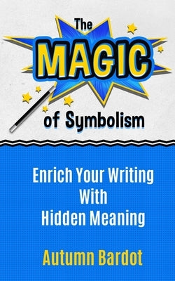 The Magic of Symbolism: Enrich Your Writing With Hidden Meaning by Bardot, Autumn