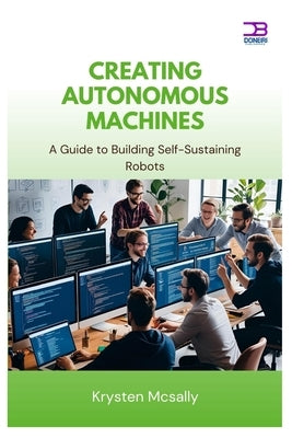 Creating Autonomous Machines: A Guide to Building Self-Sustaining Robots by McSally, Krysten