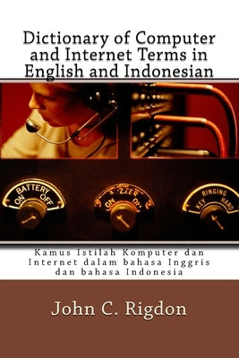 Dictionary of Computer and Internet Terms in English and Indonesian: Kamus Istilah Komputer dan Internet dalam bahasa Inggris dan bahasa Indonesia by Rigdon, John C.