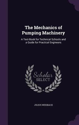 The Mechanics of Pumping Machinery: A Text-Book for Technical Schools and a Guide for Practical Engineers by Weisbach, Julius