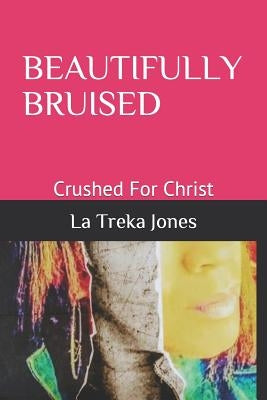 Beautifully Bruised: Crushed For Christ by Jones, La Treka