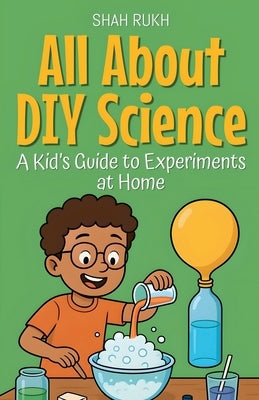 All About DIY Science: A Kid's Guide to Experiments at Home by Rukh, Shah