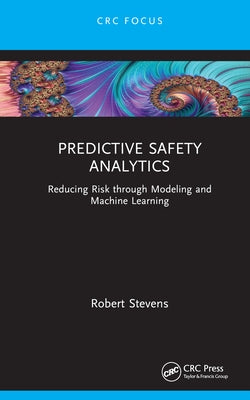 Predictive Safety Analytics: Reducing Risk Through Modeling and Machine Learning by Stevens, Robert