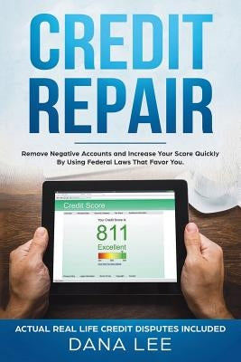 Credit Repair: Remove Negative Accounts and Increase Your Score Quickly Using Federal Laws That Favor You by Lee, Dana