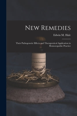 New Remedies: Their Pathogenetic Effects and Therapeutical Application in Homoeopathic Practice by Hale, Edwin Moses