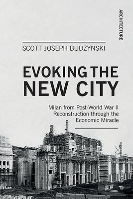 Evoking the New City: Milan from Post-World War II Reconstruction Through the Economic Miracle by Budzynski, Scott Joseph