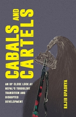Cabals and Cartels: An Up Close Look at Nepal's Turbulent Transition and Disrupted Development by Upadhya, Rajib