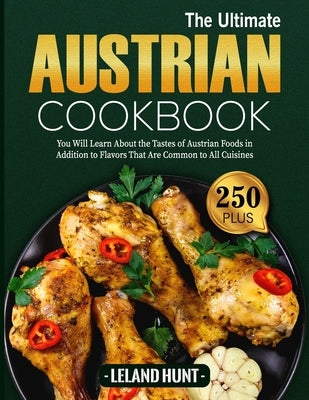 The Ultimate Austrian Cookbook: You Will Learn About the Tastes of Austrian Foods in Addition to Flavors That Are Common to All Cuisines by Hunt, Leland