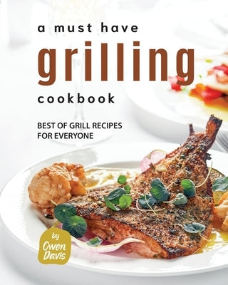 A Must Have Grilling Cookbook: Best of Grill Recipes for Everyone by Davis, Owen